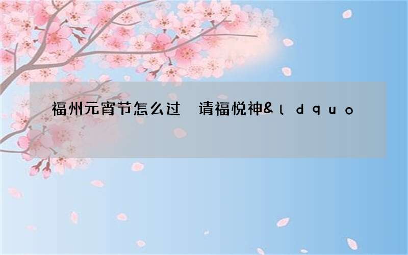 福州元宵节怎么过 请福悦神&ldquo;排元宵&rdquo;